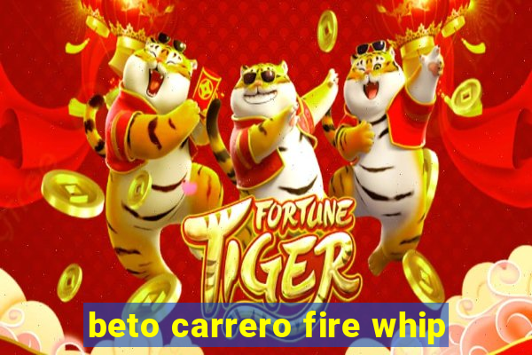 beto carrero fire whip